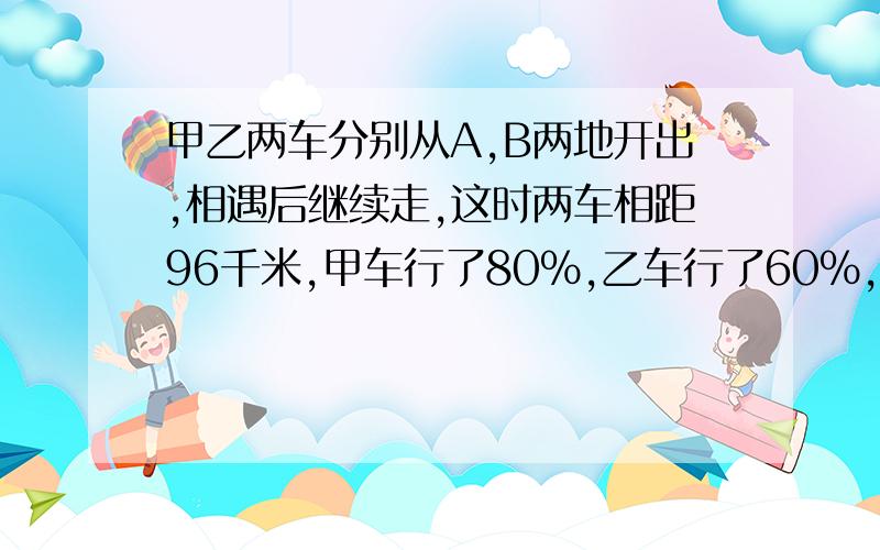 甲乙两车分别从A,B两地开出,相遇后继续走,这时两车相距96千米,甲车行了80%,乙车行了60%,求全程