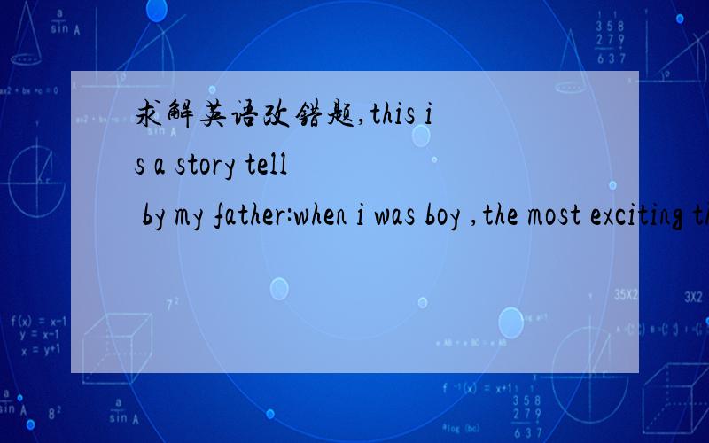 求解英语改错题,this is a story tell by my father:when i was boy ,the most exciting thing was when to celebrate the spring festival,my grandma was the best cooker in the world but could make the most delicious dishes.one time i just couldntwait