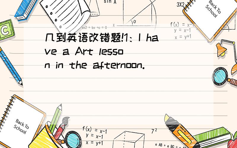 几到英语改错题!1：I have a Art lesson in the afternoon.____________________________________2:Li Li is third of her parents._____________________________3:The hot coffee near thr clock is of the doctor._________________________________________