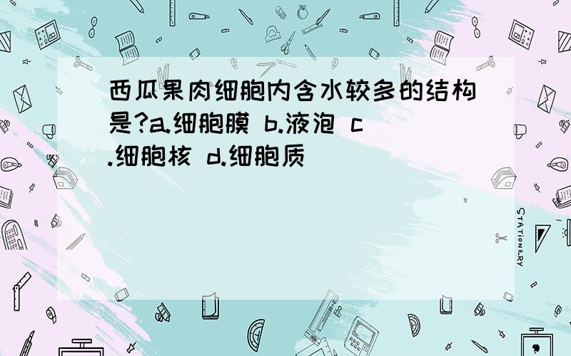 西瓜果肉细胞内含水较多的结构是?a.细胞膜 b.液泡 c.细胞核 d.细胞质