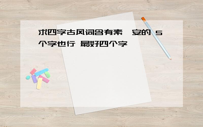 求四字古风词含有素、安的 5个字也行 最好四个字