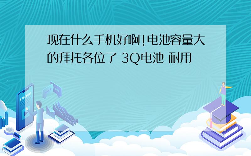 现在什么手机好啊!电池容量大的拜托各位了 3Q电池 耐用