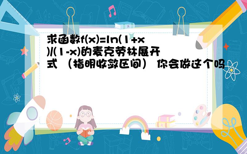 求函数f(x)=ln(1+x)/(1-x)的麦克劳林展开式 （指明收敛区间） 你会做这个吗