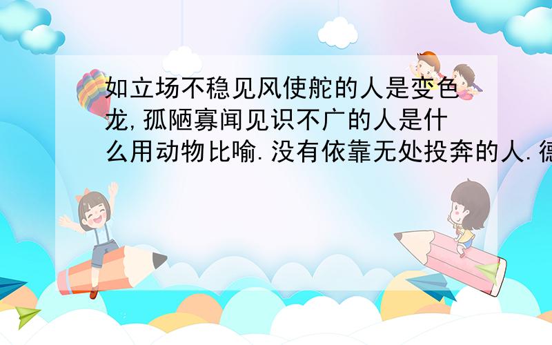 如立场不稳见风使舵的人是变色龙,孤陋寡闻见识不广的人是什么用动物比喻.没有依靠无处投奔的人.德才兼备大有作为的人