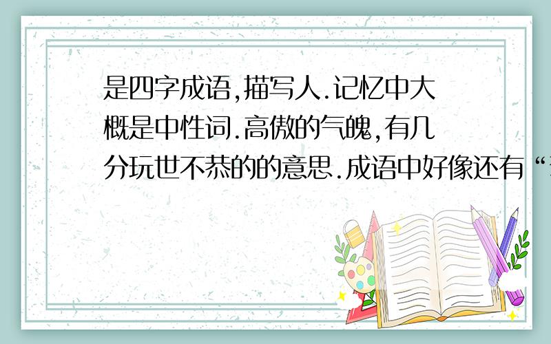 是四字成语,描写人.记忆中大概是中性词.高傲的气魄,有几分玩世不恭的的意思.成语中好像还有“驾驭”中的字,成语中还有一个字 是“不”!