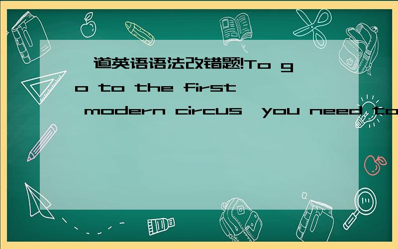 一道英语语法改错题!To go to the first modern circus,you need to visit London,England,in 1770.正确的选项是改成:To have gone to the first morden circus,you would have need to visit London,in 1770.为什么要用完成时阿,直接改