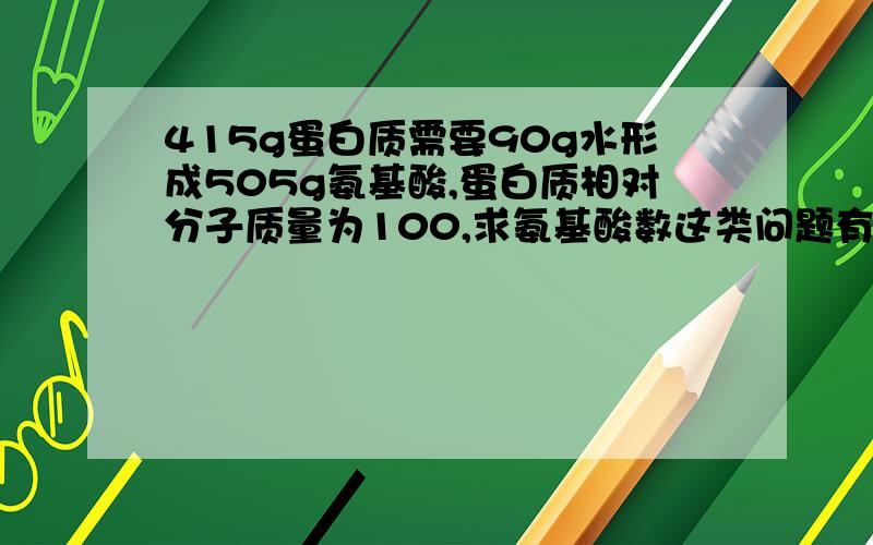 415g蛋白质需要90g水形成505g氨基酸,蛋白质相对分子质量为100,求氨基酸数这类问题有没有公式呀?没有的话就帮我把完整过程给出~谢谢啦~