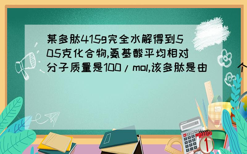 某多肽415g完全水解得到505克化合物,氨基酸平均相对分子质量是100/mol,该多肽是由( )个氨基酸脱水缩合而成的.(这是我们老师出的题,我觉得题目好象有些问题,答案是101)