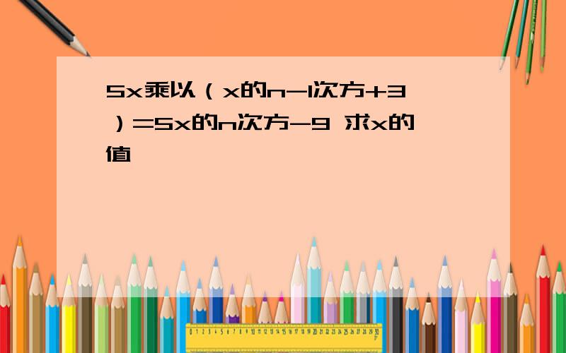 5x乘以（x的n-1次方+3）=5x的n次方-9 求x的值