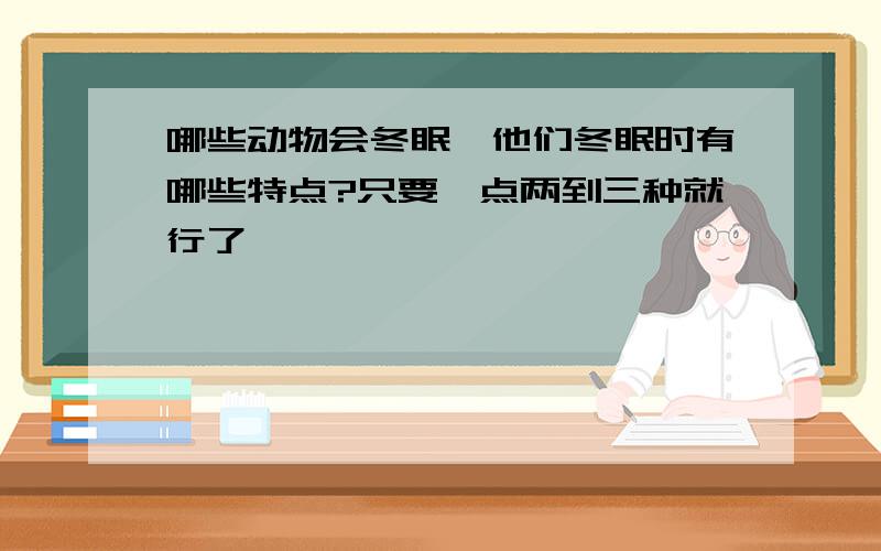 哪些动物会冬眠,他们冬眠时有哪些特点?只要一点两到三种就行了