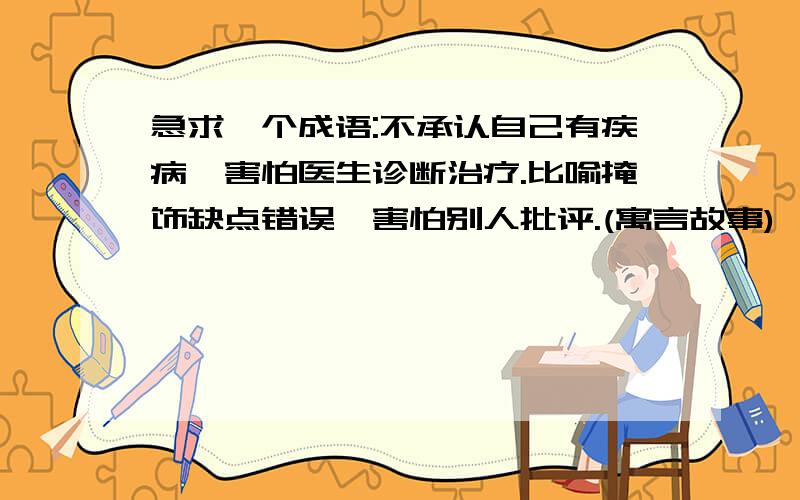 急求一个成语:不承认自己有疾病,害怕医生诊断治疗.比喻掩饰缺点错误,害怕别人批评.(寓言故事)