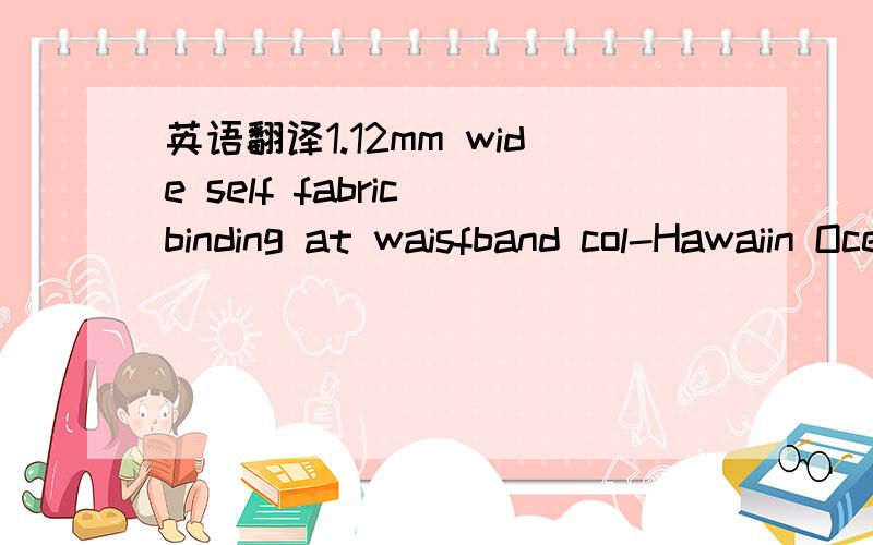 英语翻译1.12mm wide self fabric binding at waisfband col-Hawaiin Ocean.2.fly front with poly knit gusser .3.piping col-white .4.65mm wide fixed waistband .先谢谢了````````第2个是gusset 拜托别拿网站翻译，能的话我自己会去网