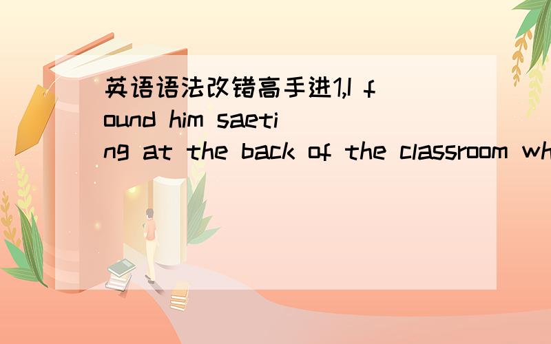 英语语法改错高手进1,I found him saeting at the back of the classroom when I got there.seating 改为seated吗?求解释具体原因2,Losing in the forest ,he had to find his way out first.losing怎么改?为什么/3,She went out of the room