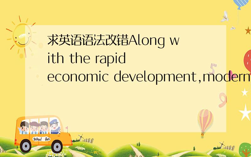 求英语语法改错Along with the rapid economic development,modern material standard of living rise,people of the quality of life,and higher demand for a living environment pursuit of higher level has also become a kind of rationalization,more peo