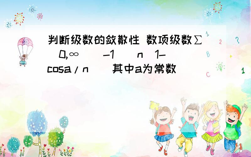 判断级数的敛散性 数项级数∑[0,∞]（-1）^n（1-cosa/n）（其中a为常数）