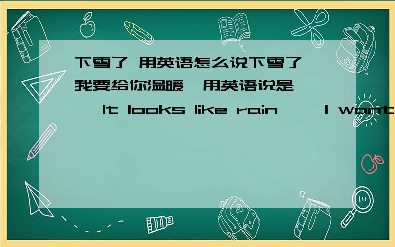 下雪了 用英语怎么说下雪了 我要给你温暖  用英语说是    It looks like rain     I want  give you warmth   ? 给我个正确的答案 谢谢!到底那个是对的啊！ 那么多答案 都不一样..  加悬赏 .. 求正确答案