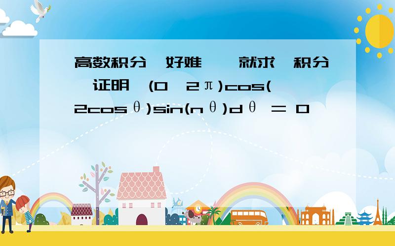 高数积分,好难……就求一积分,证明∫(0,2π)cos(2cosθ)sin(nθ)dθ = 0