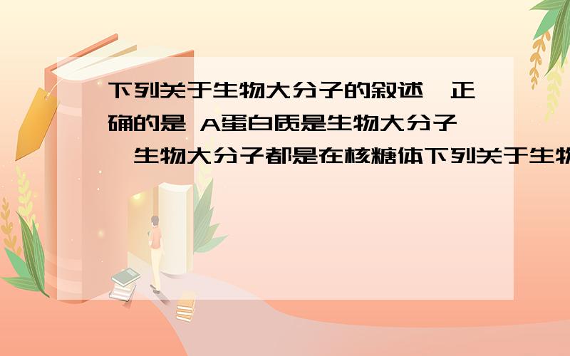 下列关于生物大分子的叙述,正确的是 A蛋白质是生物大分子,生物大分子都是在核糖体下列关于生物大分子的叙述,正确的是　　A．蛋白质是生物大分子,生物大分子都是在核糖体上合成的