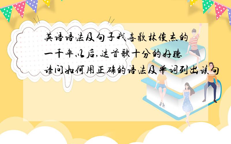 英语语法及句子我喜欢林俊杰的一千年以后,这首歌十分的好听请问如何用正确的语法及单词列出该句