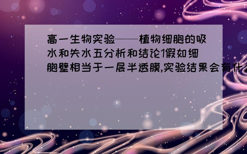 高一生物实验——植物细胞的吸水和失水五分析和结论1假如细胞壁相当于一层半透膜,实验结果会有什么不同?2假如没有细胞壁,实验会有什么不同?3植物细胞会由于吸水过多而胀破吗?4滴加蔗