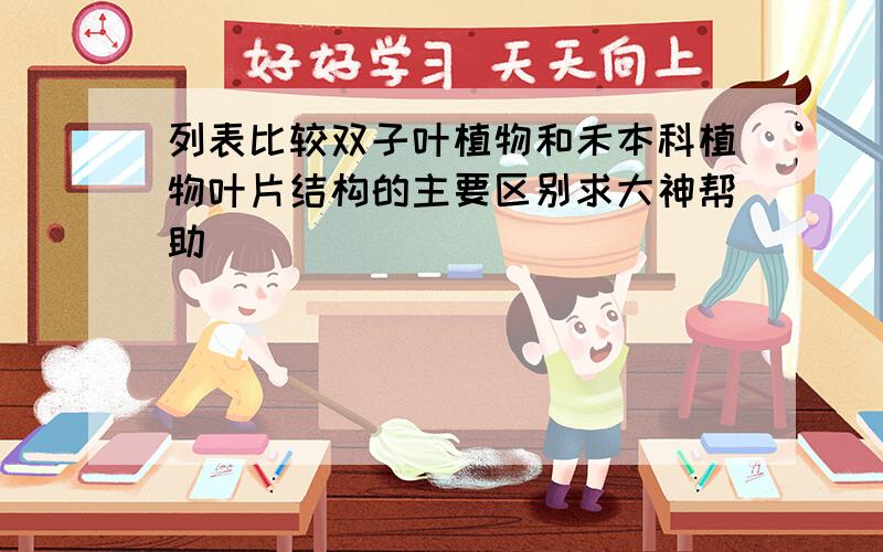 列表比较双子叶植物和禾本科植物叶片结构的主要区别求大神帮助