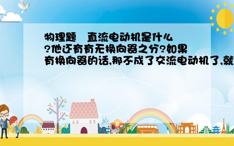 物理题   直流电动机是什么?他还有有无换向器之分?如果有换向器的话,那不成了交流电动机了,就不叫直流电动机了吧?