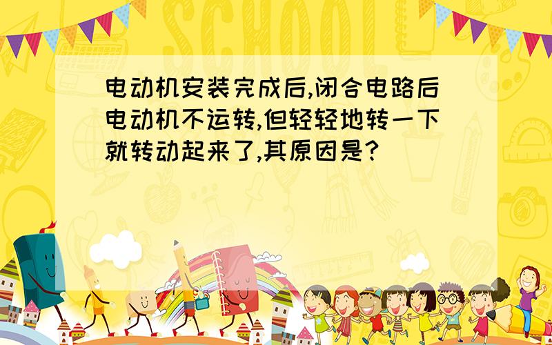 电动机安装完成后,闭合电路后电动机不运转,但轻轻地转一下就转动起来了,其原因是?