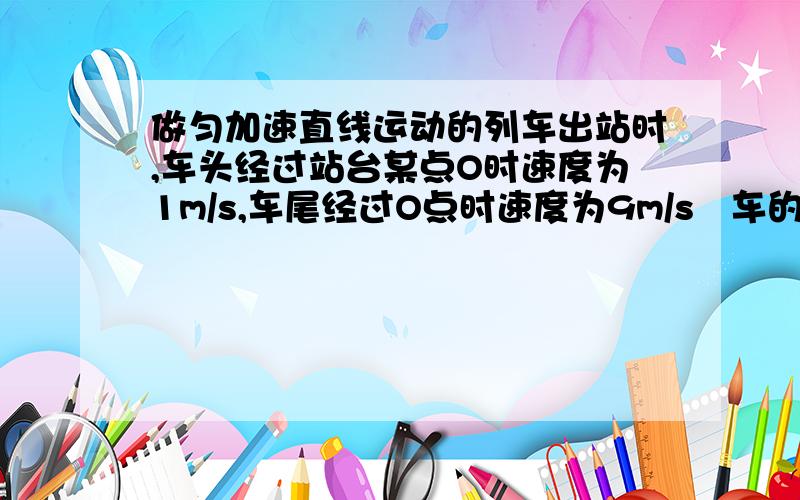 做匀加速直线运动的列车出站时,车头经过站台某点O时速度为1m/s,车尾经过O点时速度为9m/s   车的中点经过O点速度为多少  为什么?本人新手，请详细解答！不胜感激！