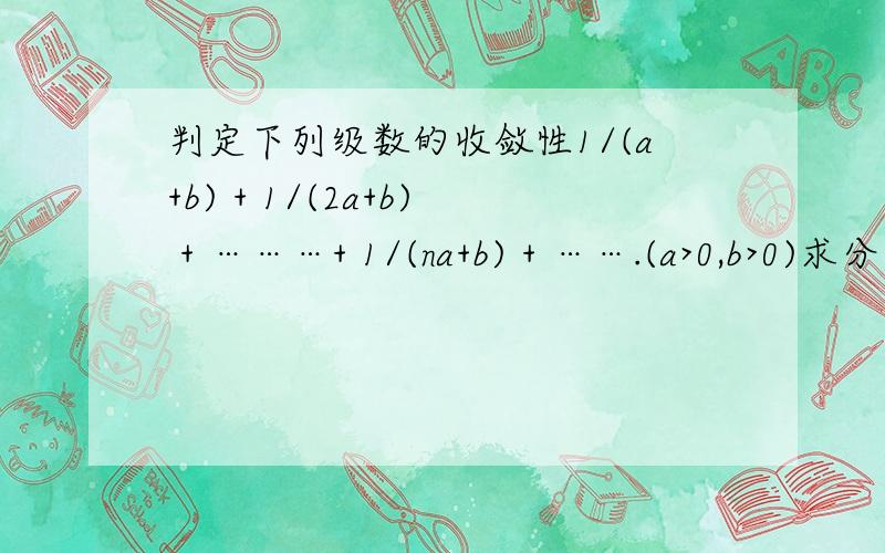 判定下列级数的收敛性1/(a+b) + 1/(2a+b) + ………+ 1/(na+b) + …….(a>0,b>0)求分析