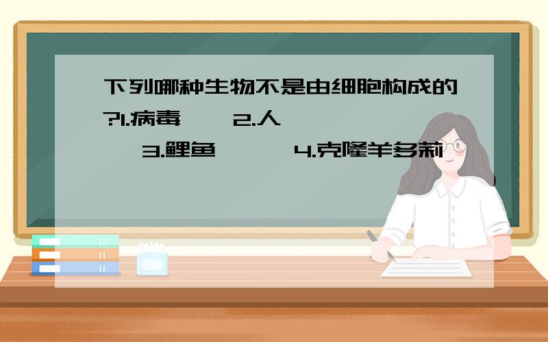 下列哪种生物不是由细胞构成的?1.病毒    2.人     3.鲤鱼      4.克隆羊多莉