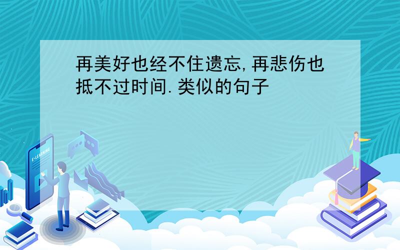 再美好也经不住遗忘,再悲伤也抵不过时间.类似的句子