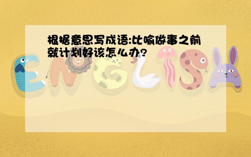 根据意思写成语:比喻做事之前就计划好该怎么办?