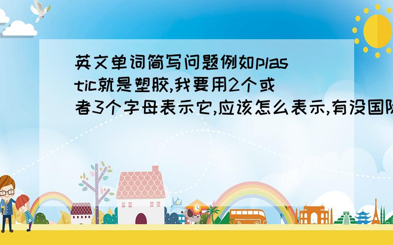 英文单词简写问题例如plastic就是塑胶,我要用2个或者3个字母表示它,应该怎么表示,有没国际化一点的表示规律?