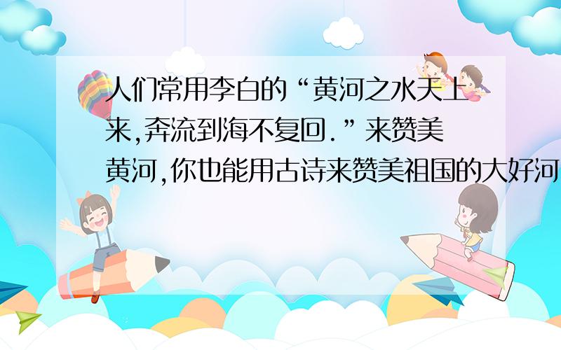 人们常用李白的“黄河之水天上来,奔流到海不复回.”来赞美黄河,你也能用古诗来赞美祖国的大好河山吗?1、泰山：2、庐山：3、长江：4、西湖：5、苏州、杭州：6、其他名胜：每个地方两句