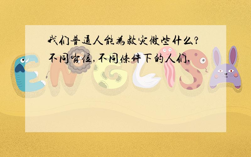 我们普通人能为救灾做些什么?不同岗位,不同条件下的人们,