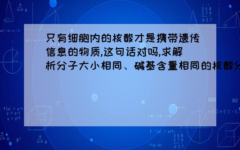 只有细胞内的核酸才是携带遗传信息的物质,这句话对吗,求解析分子大小相同、碱基含量相同的核酸分子所携带的遗传信息一定相同,同求