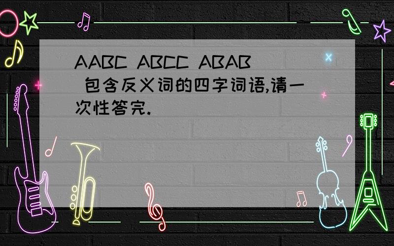 AABC ABCC ABAB 包含反义词的四字词语,请一次性答完.