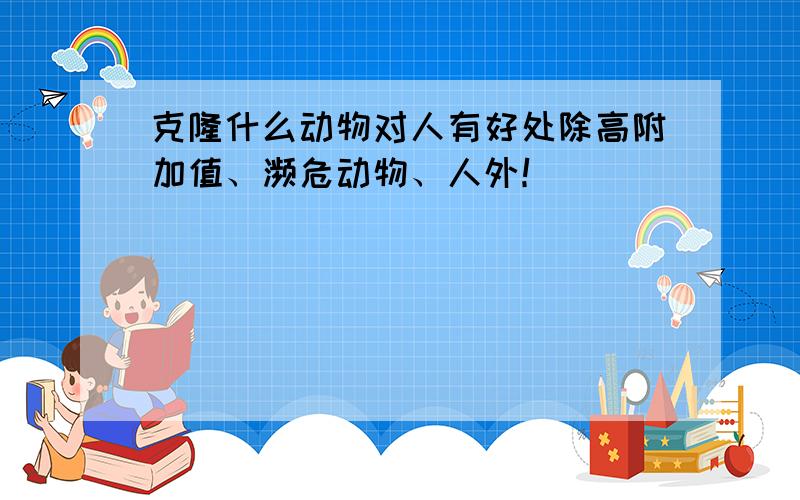 克隆什么动物对人有好处除高附加值、濒危动物、人外！