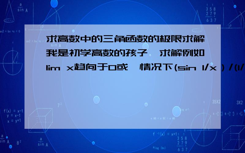 求高数中的三角函数的极限求解我是初学高数的孩子、求解例如lim x趋向于0或∞情况下(sin 1/x）/(1/x)等等情况下各种的结果、我对这个真的很乱、