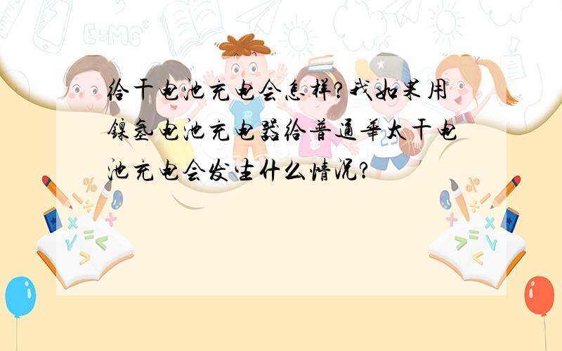 给干电池充电会怎样?我如果用镍氢电池充电器给普通华太干电池充电会发生什么情况?