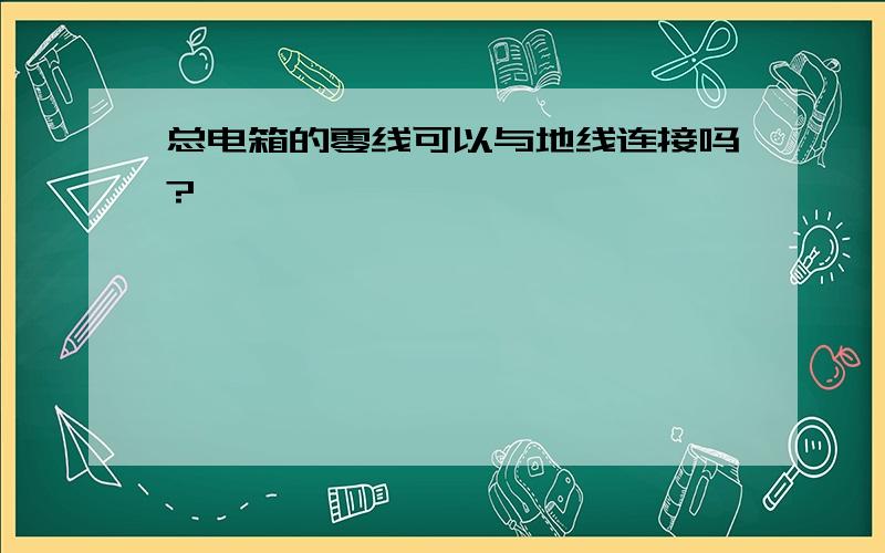 总电箱的零线可以与地线连接吗?