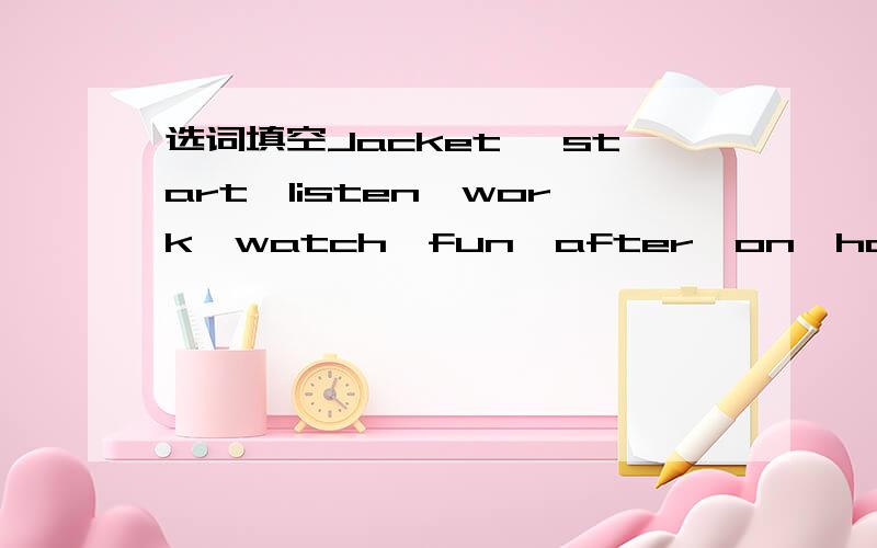 选词填空Jacket ,start,listen,work,watch,fun,after,on,home,all,by,jobJohn Smith______many hours a day.He gets up at 17:00.He has breakfast at 17:25.____breakfast he plays the piano for about an hour,then he puts on his_____ and goes to work at 18: