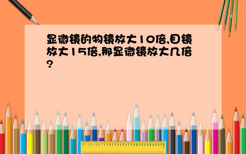 显微镜的物镜放大10倍,目镜放大15倍,那显微镜放大几倍?