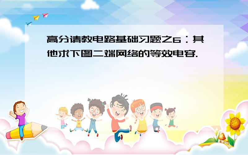 高分请教电路基础习题之6：其他求下图二端网络的等效电容.