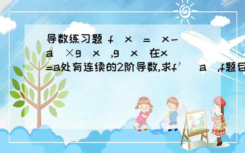 导数练习题 f（x）=（x－a）×g（x）,g（x）在x=a处有连续的2阶导数,求f′（a）,f题目还是一样的，求f″（a）的结果是？