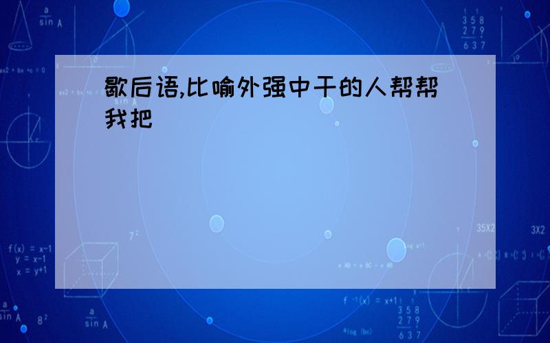 歇后语,比喻外强中干的人帮帮我把