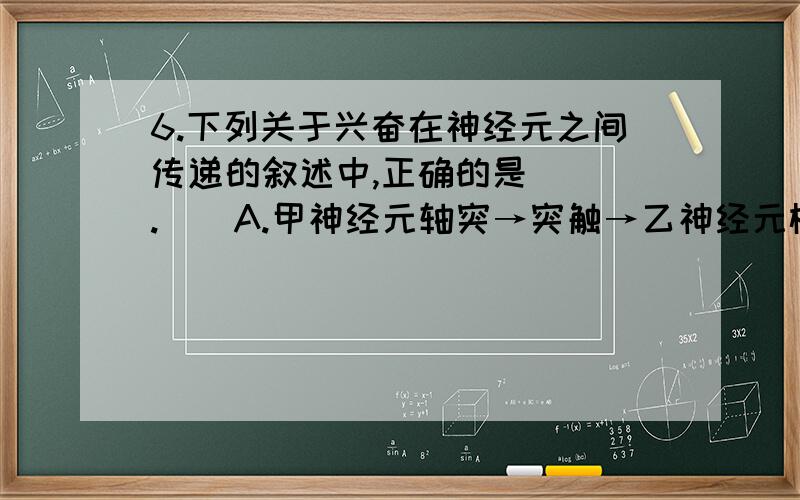 6.下列关于兴奋在神经元之间传递的叙述中,正确的是（　）.　　A.甲神经元轴突→突触→乙神经元树突（或原因呢？