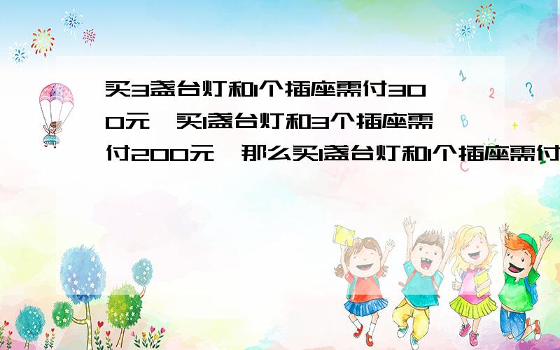 买3盏台灯和1个插座需付300元,买1盏台灯和3个插座需付200元,那么买1盏台灯和1个插座需付多少元?