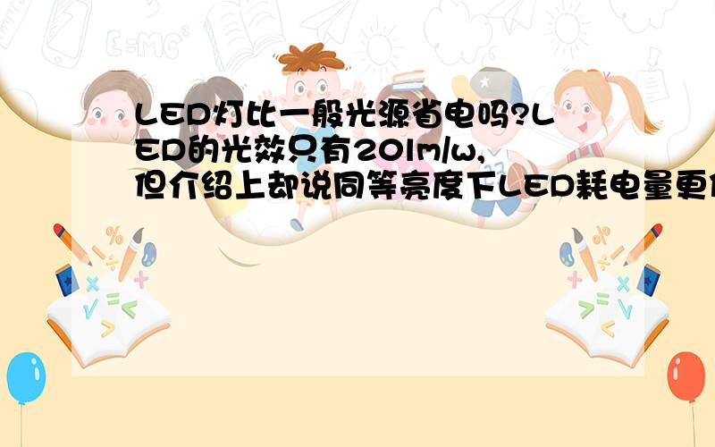 LED灯比一般光源省电吗?LED的光效只有20lm/w,但介绍上却说同等亮度下LED耗电量更低.我就奇怪了,这不是前后矛盾的吗?