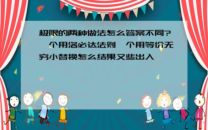 极限的两种做法怎么答案不同?一个用洛必达法则一个用等价无穷小替换怎么结果又些出入